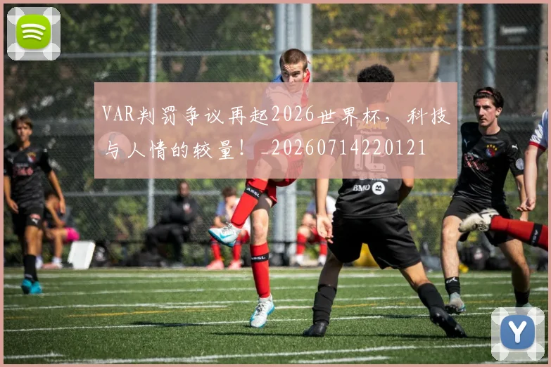 VAR判罚争议再起2026世界杯,科技与人情的较量!_20260714220121