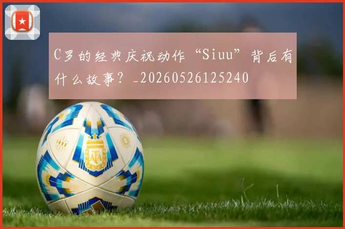 C罗的经典庆祝动作“Siuu”背后有什么故事？_20260526125240