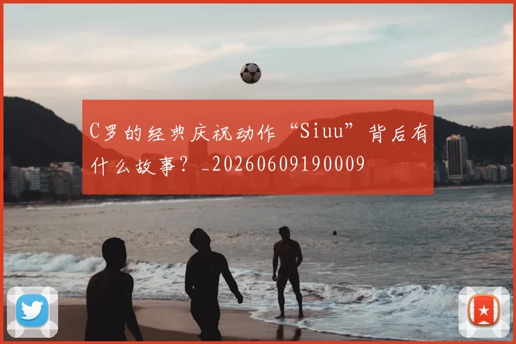 C罗的经典庆祝动作“Siuu”背后有什么故事？_20260609190009
