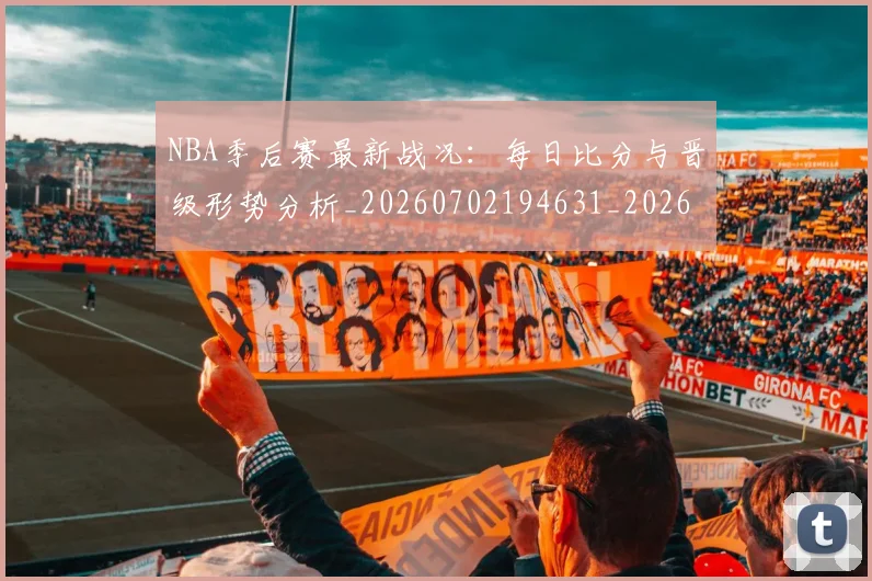 NBA季后赛最新战况:每日比分与晋级形势分析_20260702194631_20260714211849