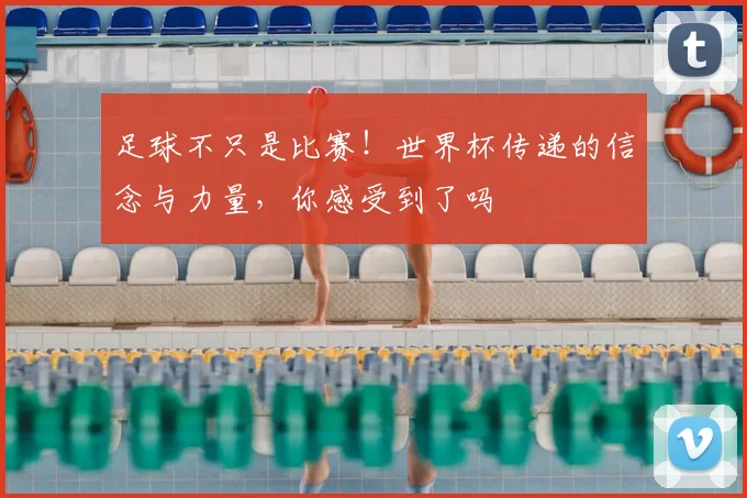 足球不只是比赛！世界杯传递的信念与力量，你感受到了吗