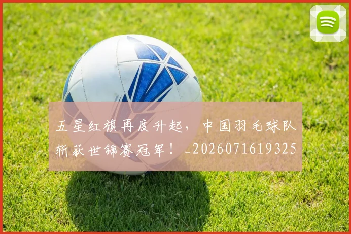 五星红旗再度升起,中国羽毛球队斩获世锦赛冠军!_20260716193254