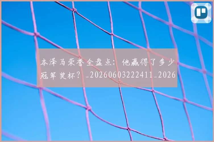 本泽马荣誉全盘点：他赢得了多少冠军奖杯？_20260603222411_20260707021946