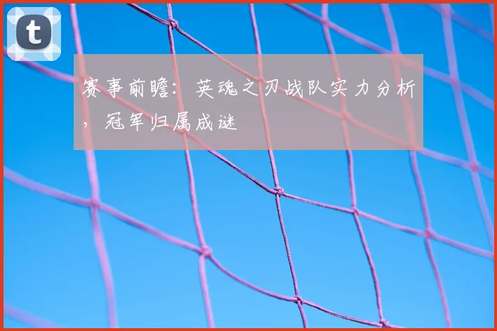 赛事前瞻:英魂之刃战队实力分析,冠军归属成谜