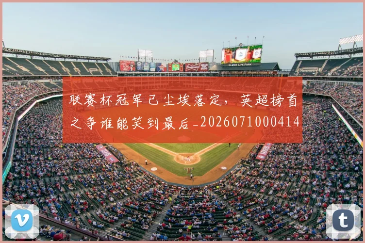 联赛杯冠军已尘埃落定，英超榜首之争谁能笑到最后_20260710004144_20260803143921