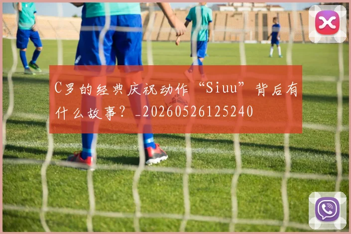 C罗的经典庆祝动作“Siuu”背后有什么故事？_20260526125240