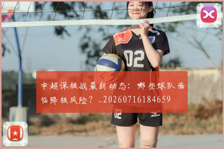 中超保级战最新动态:哪些球队面临降级风险?_20260716184659