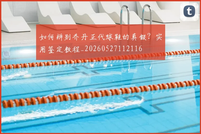 如何辨别乔丹正代球鞋的真假?实用鉴定教程_20260527112116