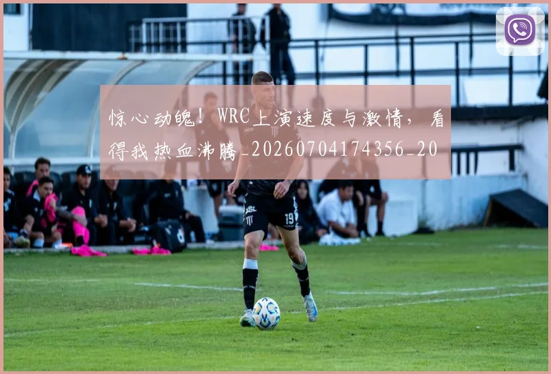 惊心动魄!WRC上演速度与激情,看得我热血沸腾_20260704174356_20260723173026