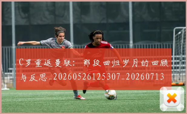 C罗重返曼联:那段回归岁月的回顾与反思_20260526125307_20260713232733