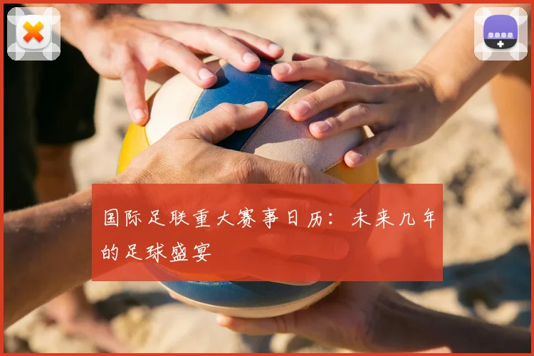 国际足联重大赛事日历:未来几年的足球盛宴