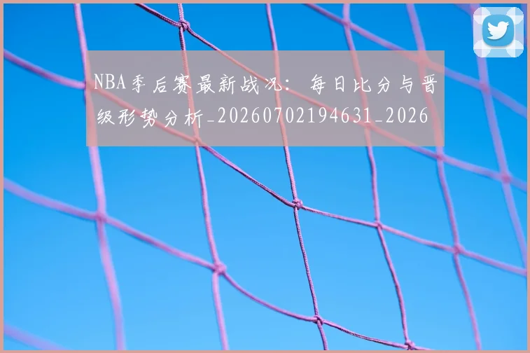 NBA季后赛最新战况:每日比分与晋级形势分析_20260702194631_20260714211849