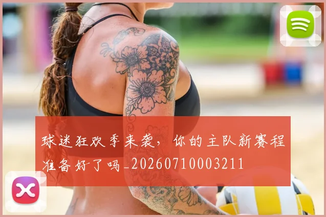 球迷狂欢季来袭,你的主队新赛程准备好了吗_20260710003211