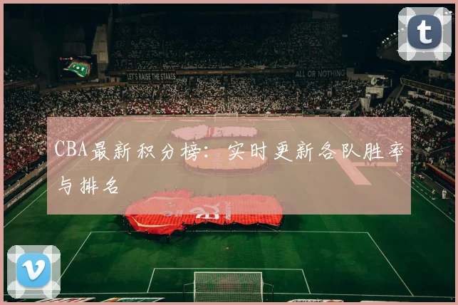 CBA最新积分榜:实时更新各队胜率与排名