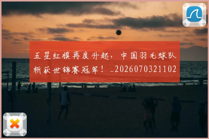 五星红旗再度升起，中国羽毛球队斩获世锦赛冠军！_20260703211024_20260716193255