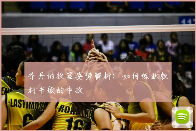 乔丹的投篮姿势解析:如何练就教科书般的中投