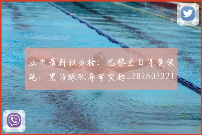 法甲最新积分榜:巴黎圣日耳曼领跑,黑马球队异军突起_20260522161207_20260707153512
