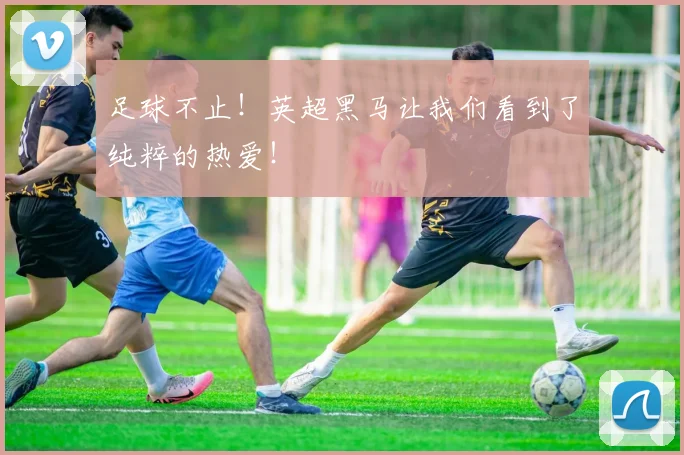 足球不止!英超黑马让我们看到了纯粹的热爱!