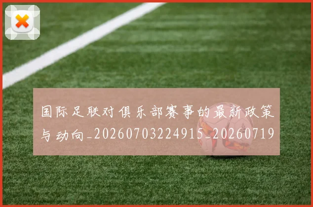 国际足联对俱乐部赛事的最新政策与动向_20260703224915_20260719170301