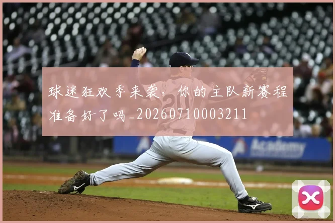 球迷狂欢季来袭,你的主队新赛程准备好了吗_20260710003211