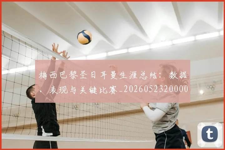 梅西巴黎圣日耳曼生涯总结：数据、表现与关键比赛_20260523200002