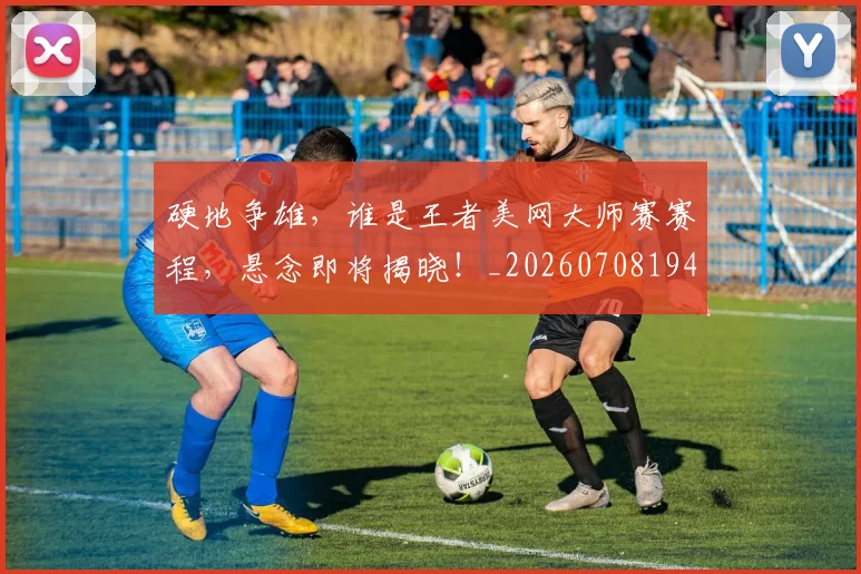 硬地争雄,谁是王者美网大师赛赛程,悬念即将揭晓!_20260708194752