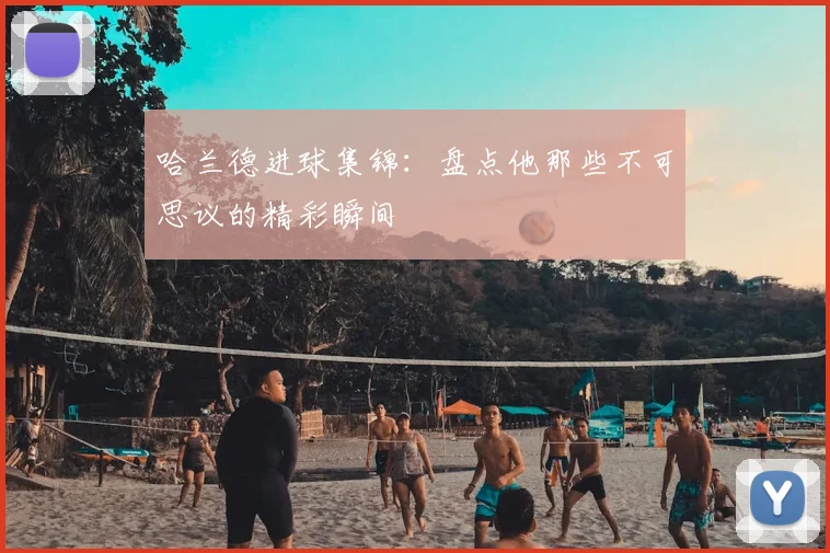 哈兰德进球集锦：盘点他那些不可思议的精彩瞬间