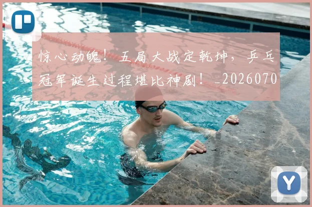 惊心动魄!五局大战定乾坤,乒乓冠军诞生过程堪比神剧!_20260704174357