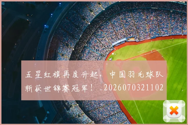 五星红旗再度升起，中国羽毛球队斩获世锦赛冠军！_20260703211024_20260716193255