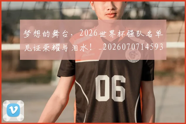 梦想的舞台,2026世界杯强队名单见证荣耀与泪水!_20260707145933