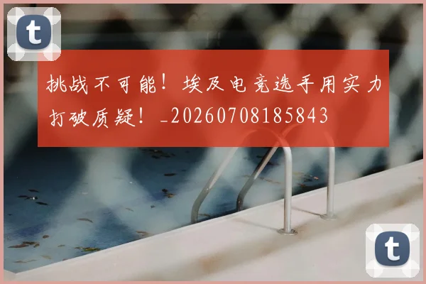 挑战不可能!埃及电竞选手用实力打破质疑!_20260708185843