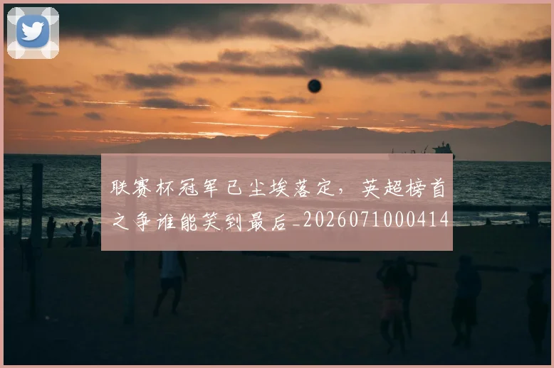 联赛杯冠军已尘埃落定，英超榜首之争谁能笑到最后_20260710004144_20260803143921
