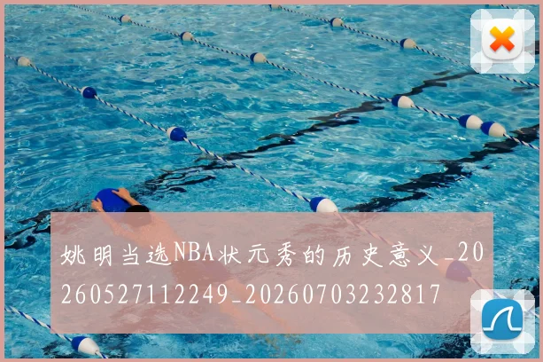 姚明当选NBA状元秀的历史意义_20260527112249_20260703232817