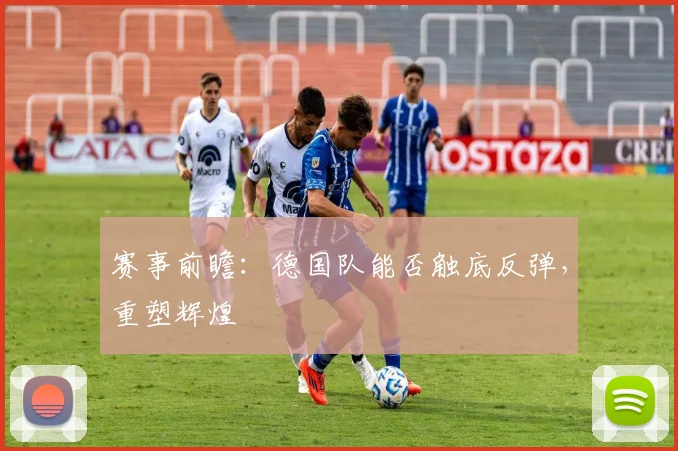 赛事前瞻:德国队能否触底反弹,重塑辉煌