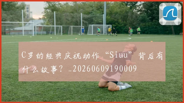 C罗的经典庆祝动作“Siuu”背后有什么故事？_20260609190009