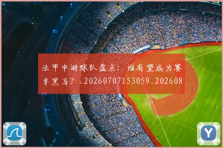 法甲中游球队盘点:谁有望成为赛季黑马?_20260707153059_20260801171353