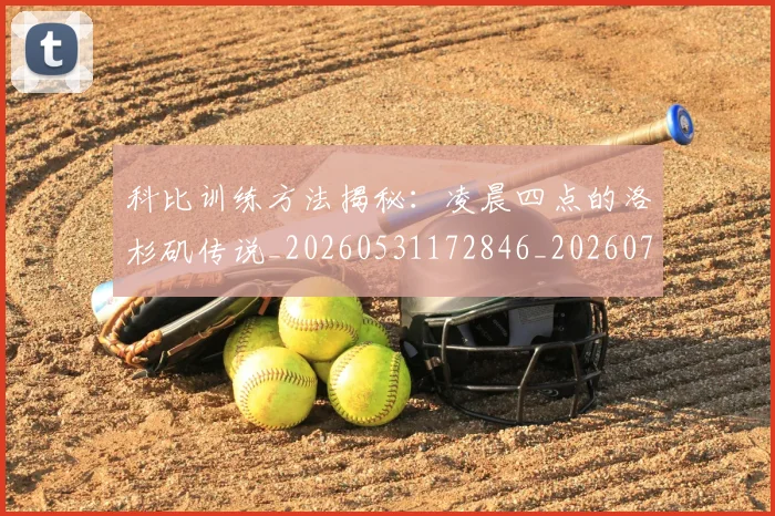 科比训练方法揭秘：凌晨四点的洛杉矶传说_20260531172846_20260708195513_20260802165838