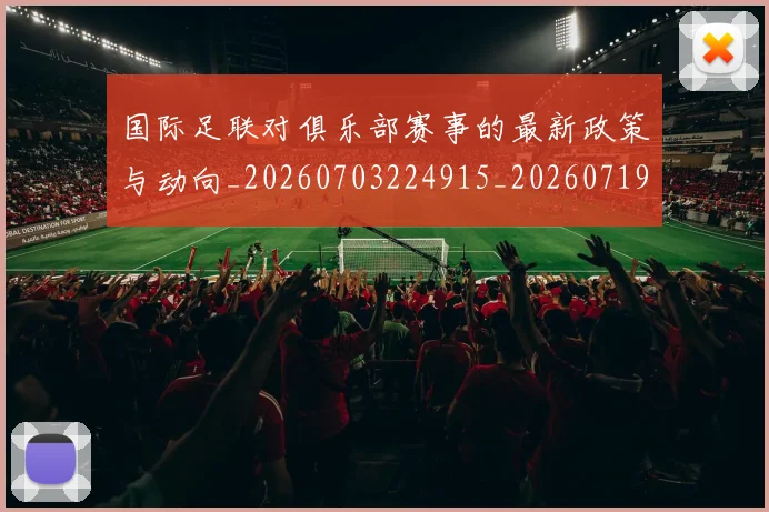 国际足联对俱乐部赛事的最新政策与动向_20260703224915_20260719170301