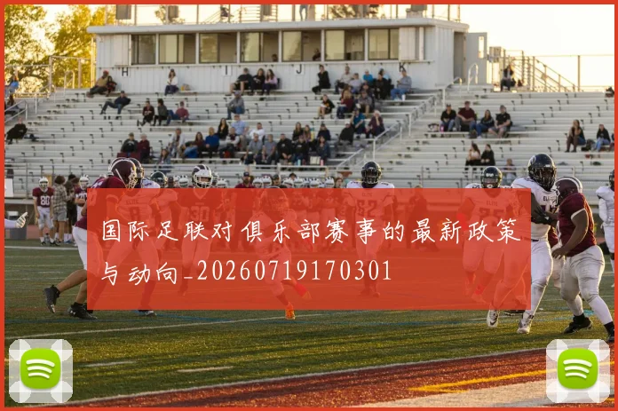 国际足联对俱乐部赛事的最新政策与动向_20260719170301
