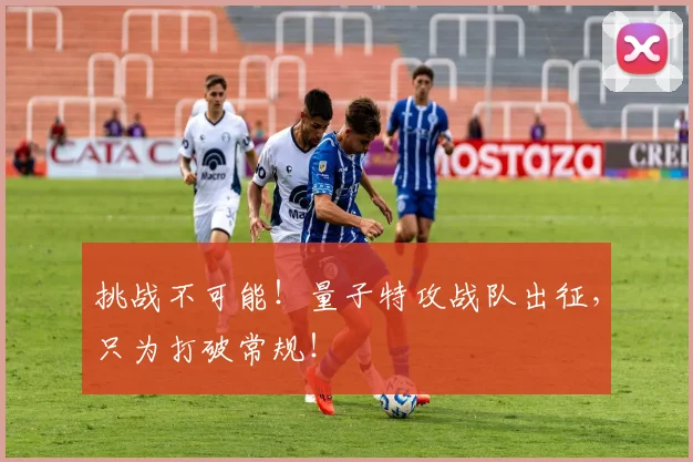 挑战不可能!量子特攻战队出征,只为打破常规!