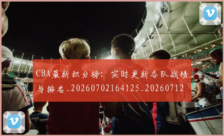 CBA最新积分榜:实时更新各队战绩与排名_20260702164125_20260712045427