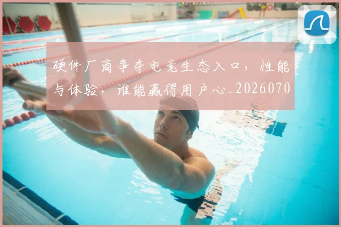 硬件厂商争夺电竞生态入口,性能与体验,谁能赢得用户心_20260708194751