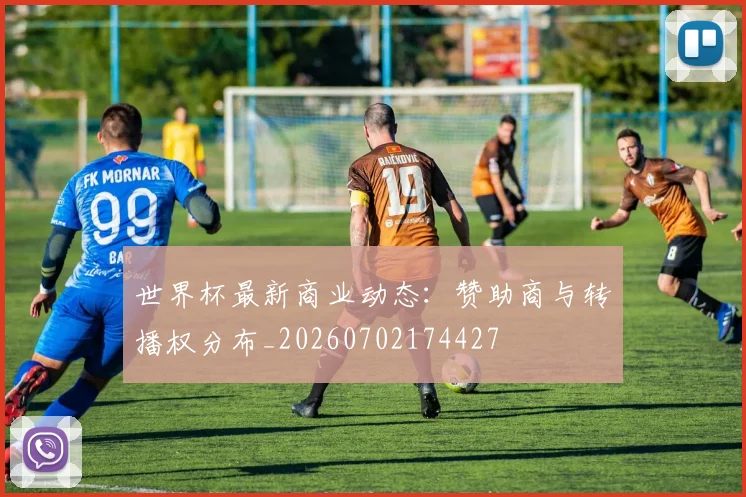 世界杯最新商业动态:赞助商与转播权分布_20260702174427