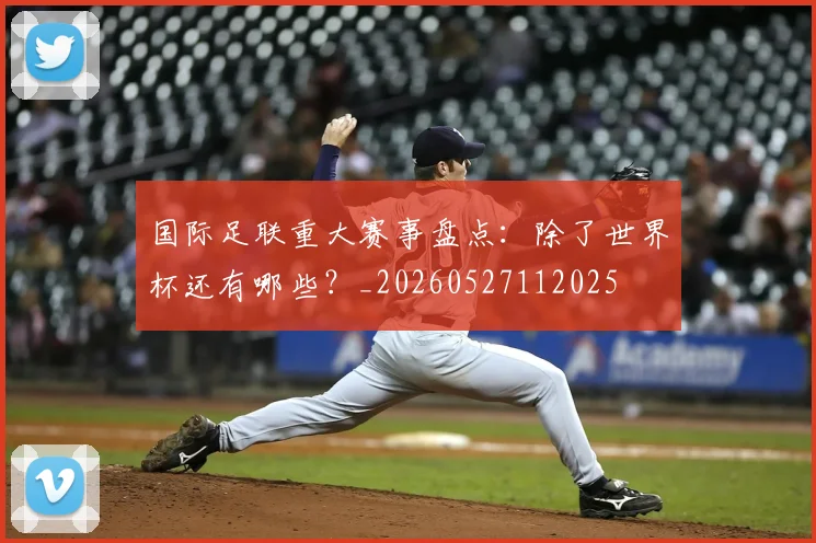 国际足联重大赛事盘点:除了世界杯还有哪些?_20260527112025