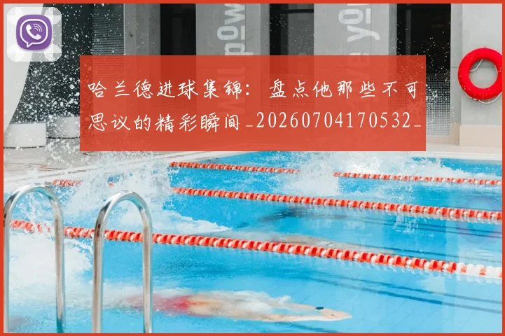 哈兰德进球集锦:盘点他那些不可思议的精彩瞬间_20260704170532_20260719160440