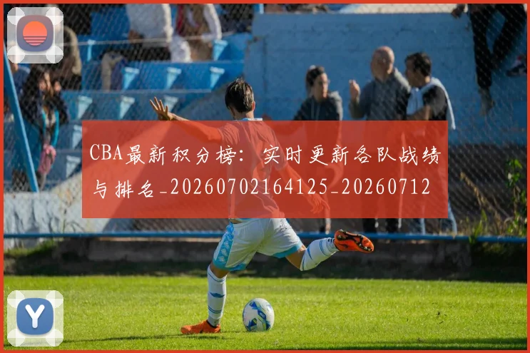 CBA最新积分榜:实时更新各队战绩与排名_20260702164125_20260712045427