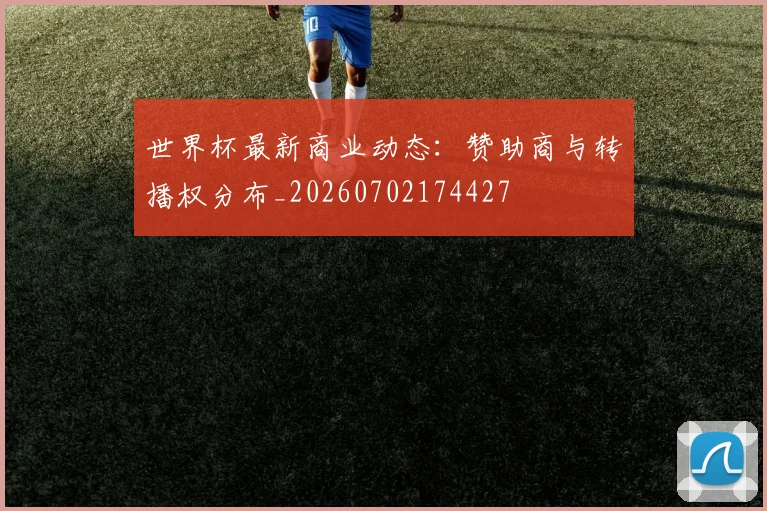 世界杯最新商业动态:赞助商与转播权分布_20260702174427