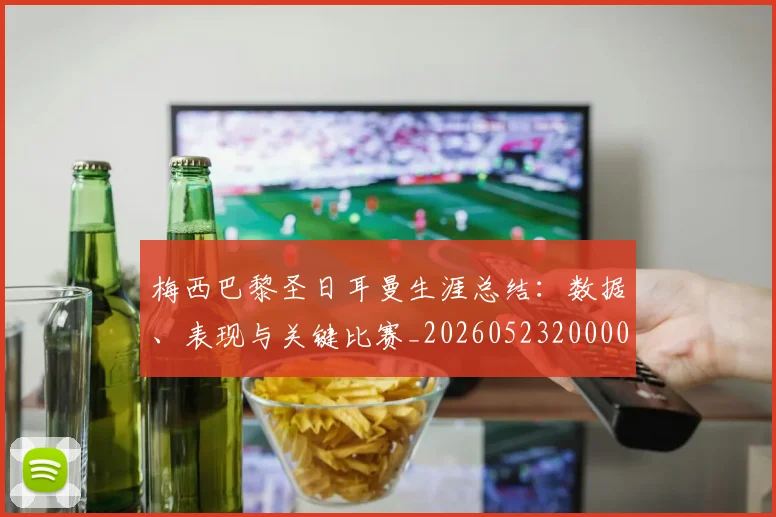 梅西巴黎圣日耳曼生涯总结：数据、表现与关键比赛_20260523200002