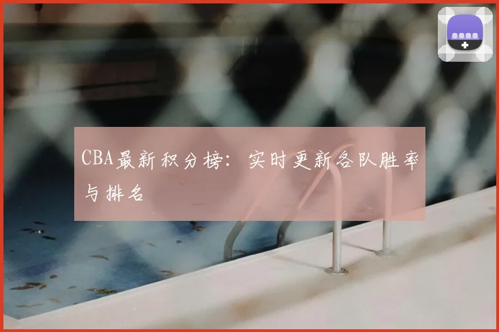 CBA最新积分榜:实时更新各队胜率与排名