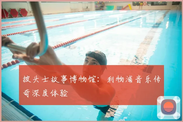 披头士故事博物馆:利物浦音乐传奇深度体验